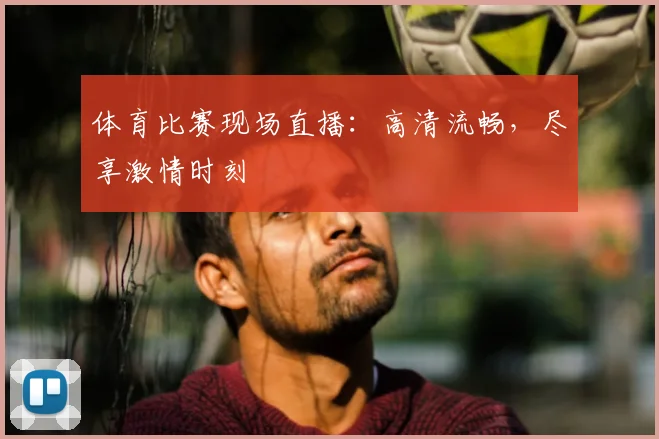 体育比赛现场直播：高清流畅，尽享激情时刻