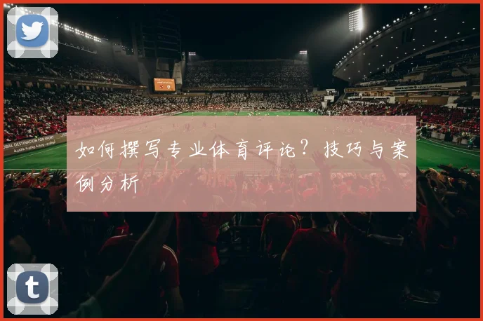 如何撰写专业体育评论?技巧与案例分析