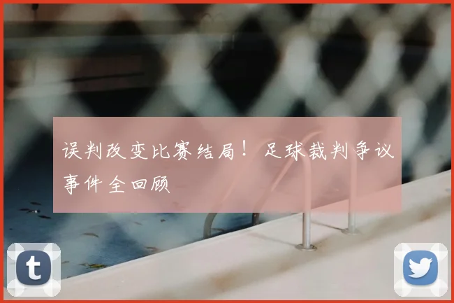 误判改变比赛结局！足球裁判争议事件全回顾