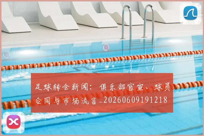 足球转会新闻：俱乐部官宣、球员合同与市场流言_20260609191218
