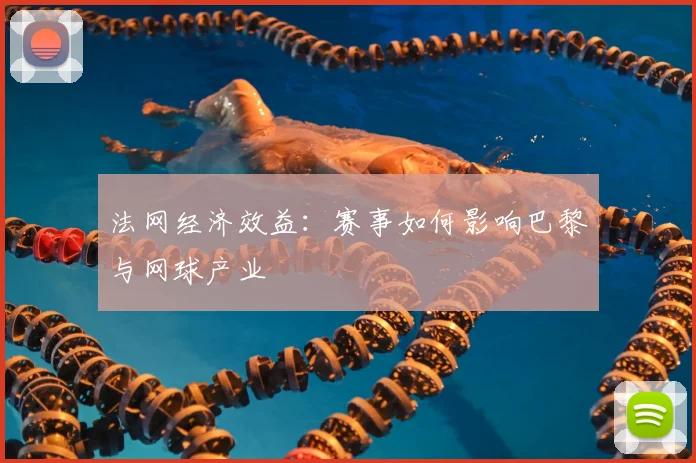 法网经济效益：赛事如何影响巴黎与网球产业
