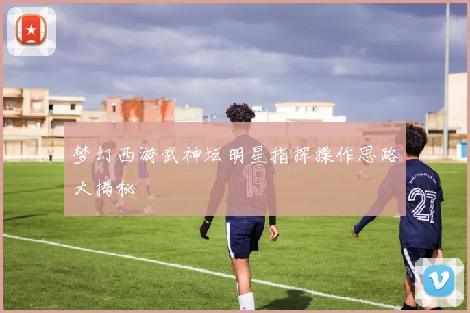 梦幻西游武神坛明星指挥操作思路大揭秘