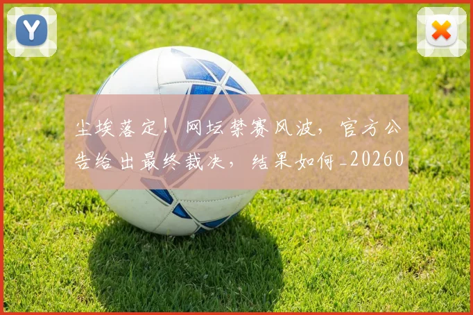 尘埃落定！网坛禁赛风波，官方公告给出最终裁决，结果如何_20260526073736