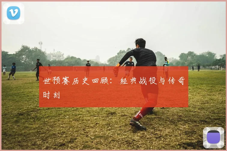 世预赛历史回顾：经典战役与传奇时刻