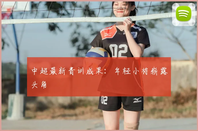 中超最新青训成果：年轻小将崭露头角