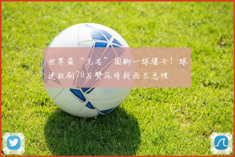 世界最“无名”国脚一球爆冷!球迷狂刷70万赞压垮新西兰总理
