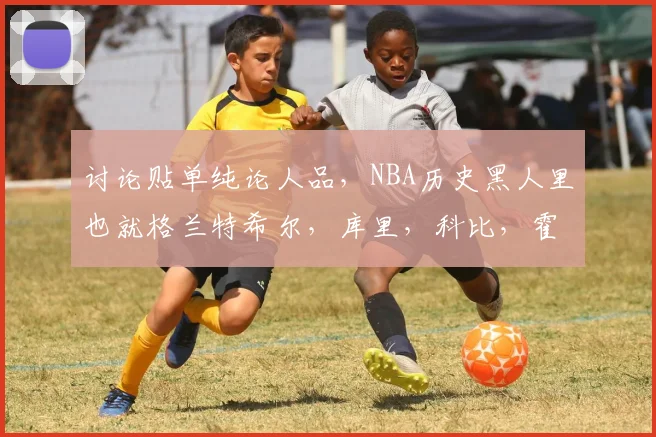 讨论贴单纯论人品,NBA历史黑人里也就格兰特希尔,库里,科比,霍福德称得上好吧?