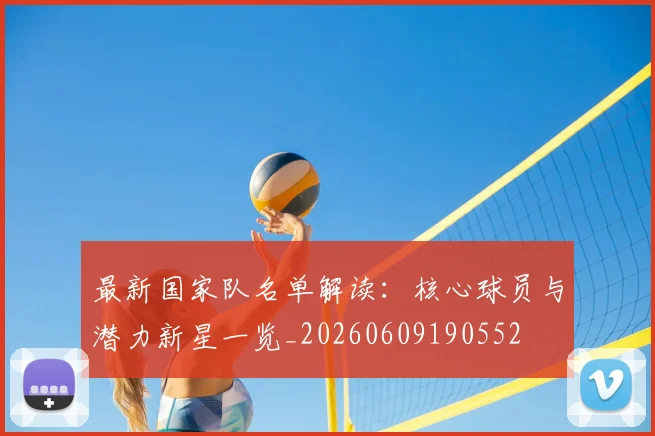 最新国家队名单解读：核心球员与潜力新星一览_20260609190552