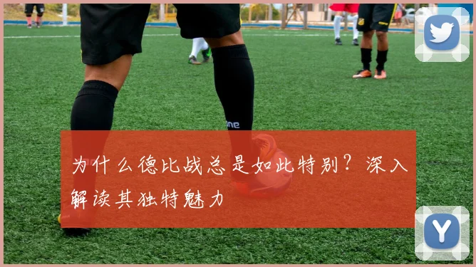 为什么德比战总是如此特别？深入解读其独特魅力