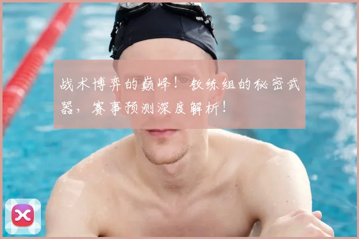 战术博弈的巅峰！教练组的秘密武器，赛事预测深度解析！