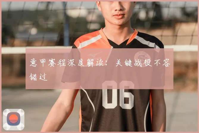 意甲赛程深度解读:关键战役不容错过