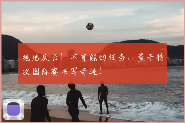 绝地反击！不可能的任务，量子特攻国际赛书写奇迹！