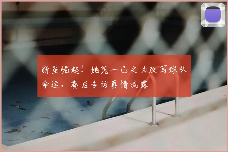 新星崛起！她凭一己之力改写球队命运，赛后专访真情流露