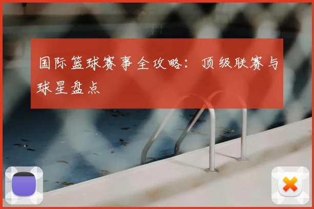 国际篮球赛事全攻略：顶级联赛与球星盘点