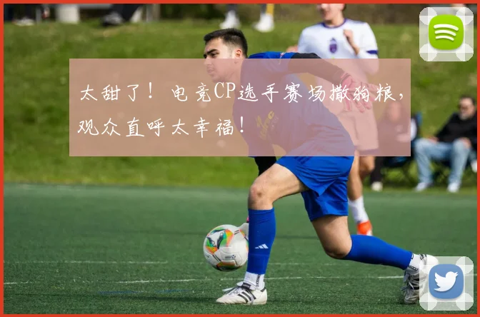 太甜了!电竞CP选手赛场撒狗粮,观众直呼太幸福!
