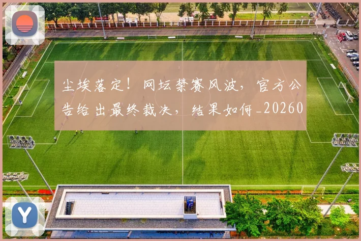 尘埃落定！网坛禁赛风波，官方公告给出最终裁决，结果如何_20260526073736