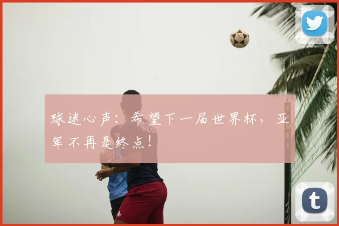 球迷心声:希望下一届世界杯,亚军不再是终点!