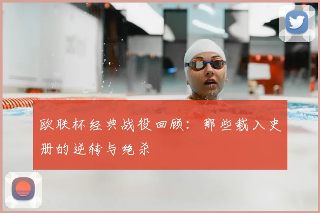欧联杯经典战役回顾：那些载入史册的逆转与绝杀