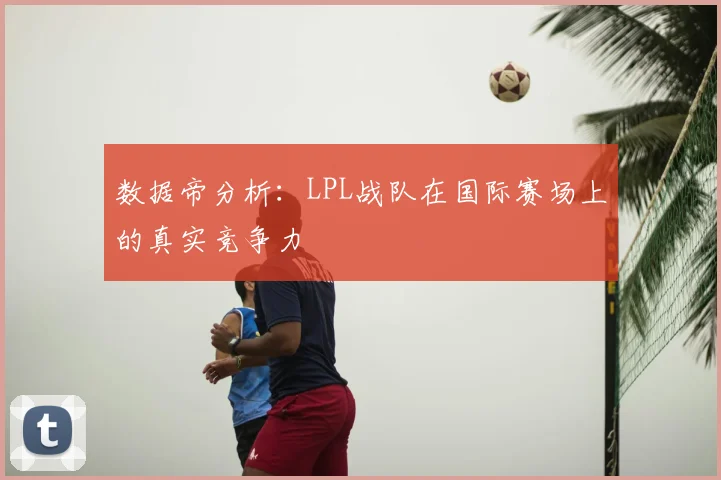 数据帝分析：LPL战队在国际赛场上的真实竞争力