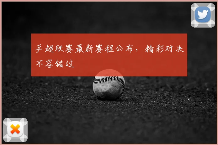 乒超联赛最新赛程公布，精彩对决不容错过