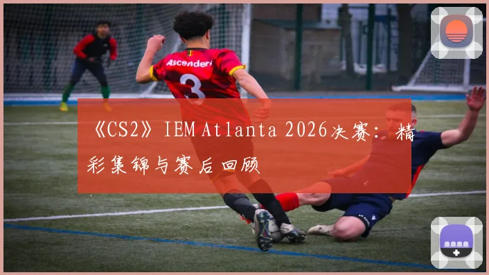 《CS2》IEM Atlanta 2026决赛:精彩集锦与赛后回顾