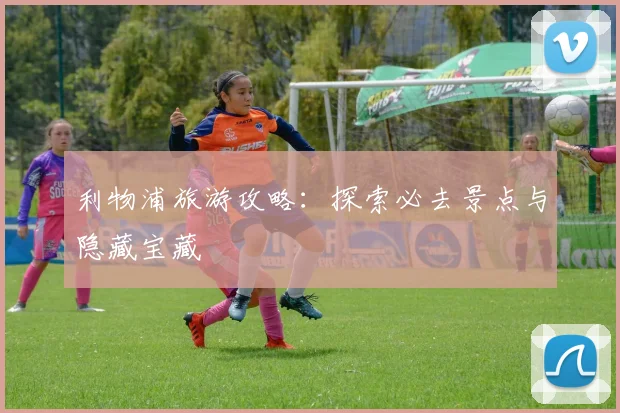 利物浦旅游攻略：探索必去景点与隐藏宝藏
