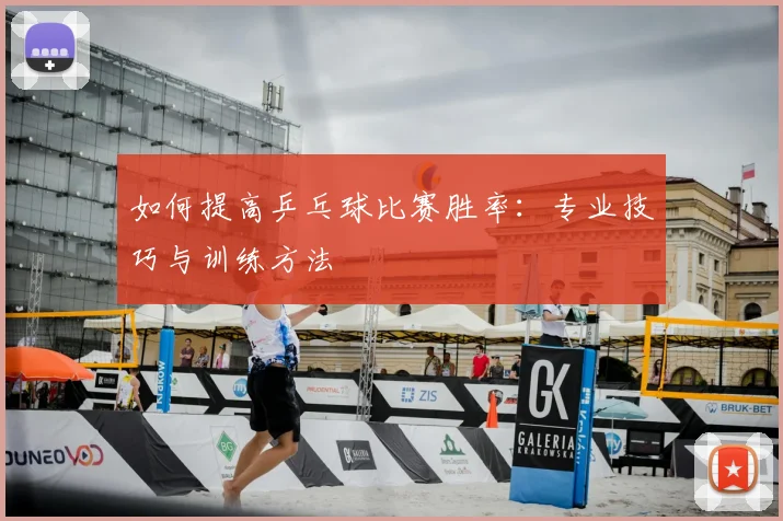 如何提高乒乓球比赛胜率:专业技巧与训练方法