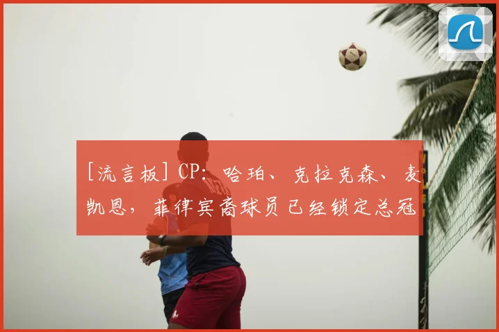 [流言板] CP：哈珀、克拉克森、麦凯恩，菲律宾裔球员已经锁定总冠军