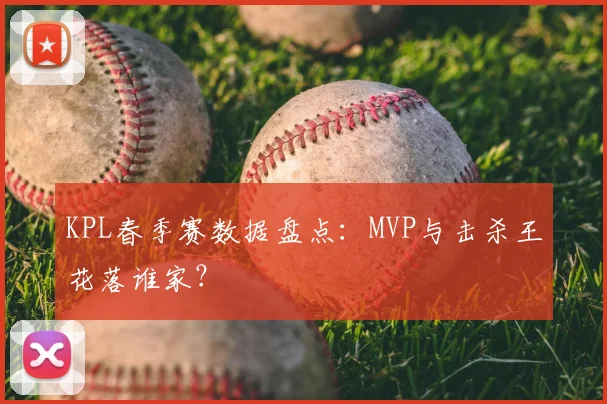 KPL春季赛数据盘点：MVP与击杀王花落谁家？