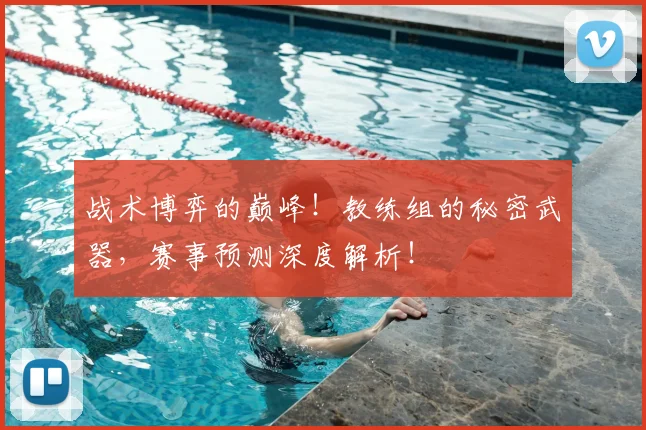 战术博弈的巅峰！教练组的秘密武器，赛事预测深度解析！