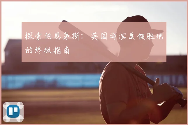 探索伯恩茅斯:英国海滨度假胜地的终极指南