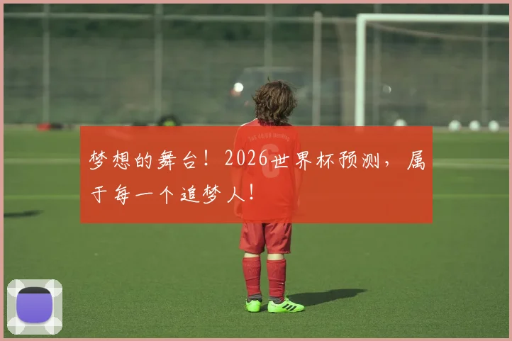梦想的舞台！2026世界杯预测，属于每一个追梦人！