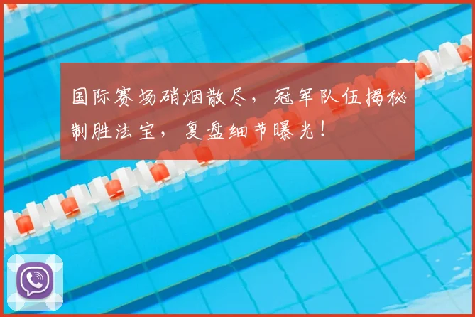 国际赛场硝烟散尽,冠军队伍揭秘制胜法宝,复盘细节曝光!