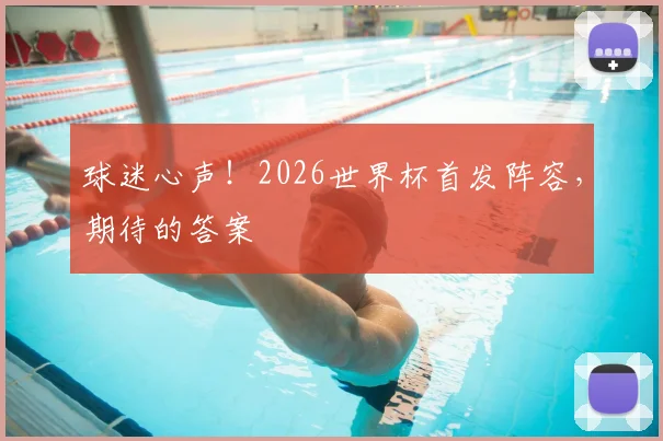 球迷心声!2026世界杯首发阵容,期待的答案