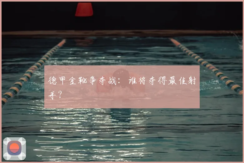 德甲金靴争夺战：谁将夺得最佳射手？