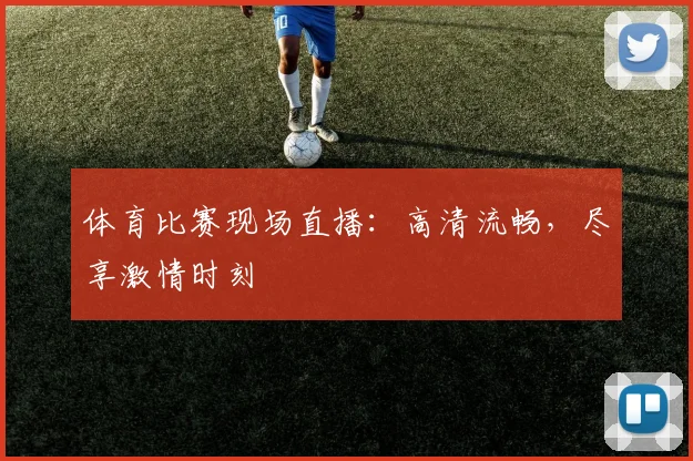 体育比赛现场直播：高清流畅，尽享激情时刻
