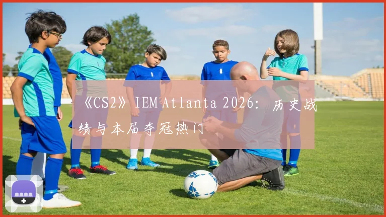 《CS2》IEM Atlanta 2026：历史战绩与本届夺冠热门