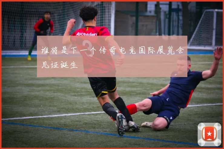 谁将是下一个传奇电竞国际展览会见证诞生