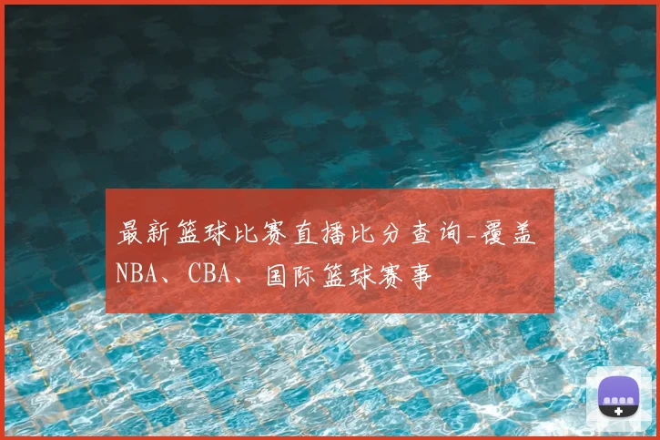 最新篮球比赛直播比分查询_覆盖 NBA、CBA、国际篮球赛事