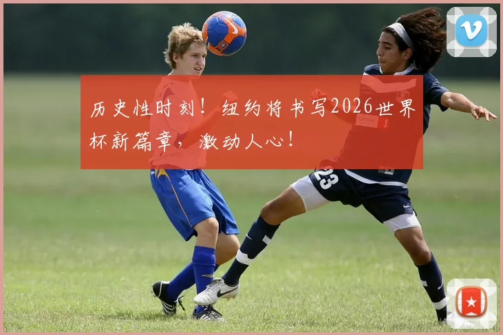 历史性时刻!纽约将书写2026世界杯新篇章,激动人心!