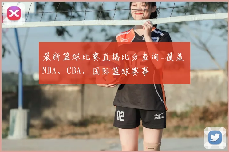 最新篮球比赛直播比分查询_覆盖 NBA、CBA、国际篮球赛事