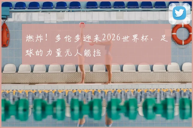 燃炸！多伦多迎来2026世界杯，足球的力量无人能挡