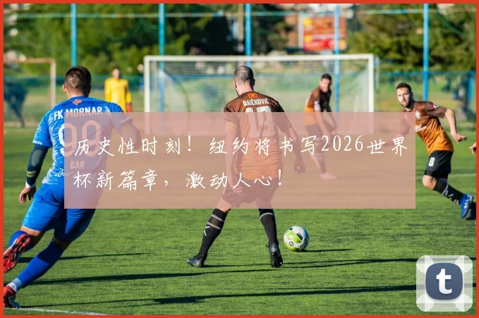 历史性时刻!纽约将书写2026世界杯新篇章,激动人心!