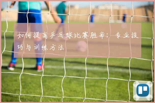 如何提高乒乓球比赛胜率:专业技巧与训练方法