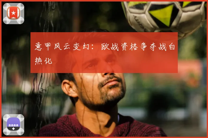 意甲风云变幻：欧战资格争夺战白热化