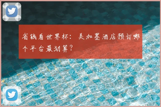 省钱看世界杯:美加墨酒店预订哪个平台最划算?