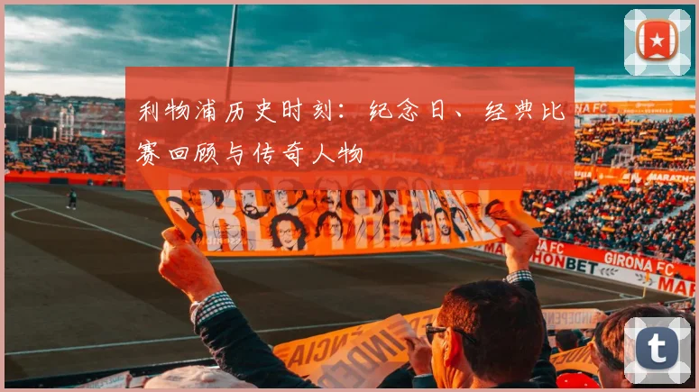 利物浦历史时刻：纪念日、经典比赛回顾与传奇人物