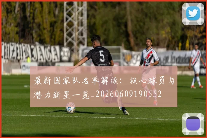 最新国家队名单解读：核心球员与潜力新星一览_20260609190552