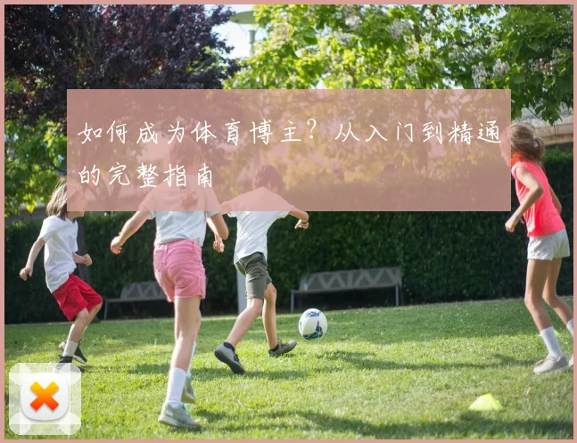 如何成为体育博主?从入门到精通的完整指南