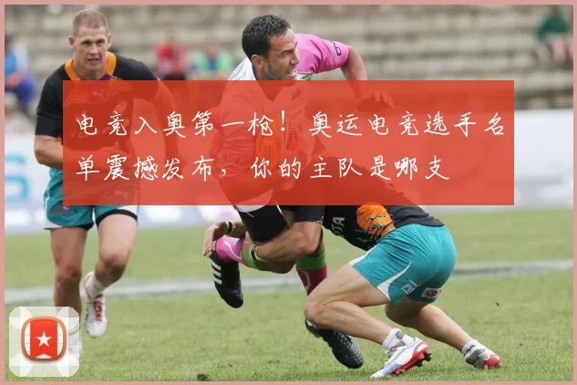 电竞入奥第一枪！奥运电竞选手名单震撼发布，你的主队是哪支